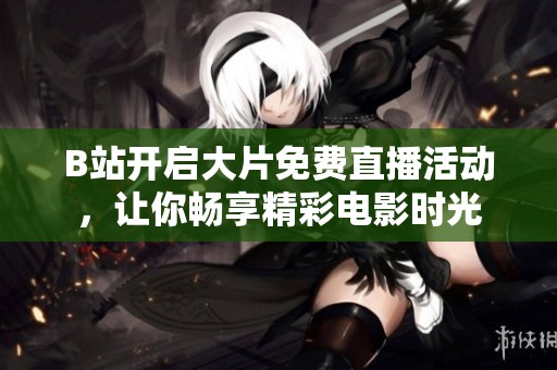 B站开启大片免费直播活动，让你畅享精彩电影时光
