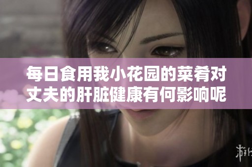 每日食用我小花园的菜肴对丈夫的肝脏健康有何影响呢