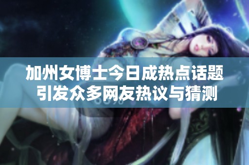 加州女博士今日成热点话题 引发众多网友热议与猜测