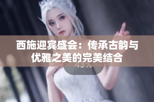 西施迎宾盛会：传承古韵与优雅之美的完美结合