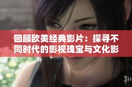 回顾欧美经典影片：探寻不同时代的影视瑰宝与文化影响