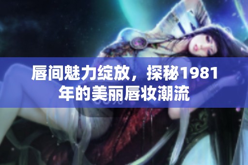 唇间魅力绽放，探秘1981年的美丽唇妆潮流