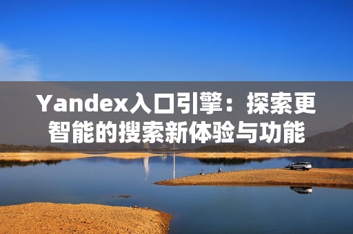 Yandex入口引擎：探索更智能的搜索新体验与功能