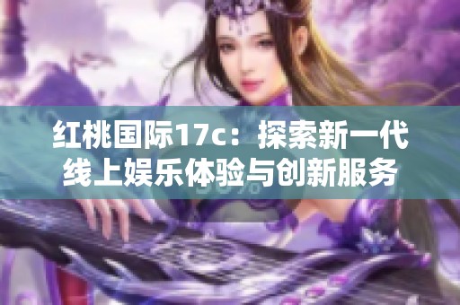 红桃国际17c：探索新一代线上娱乐体验与创新服务