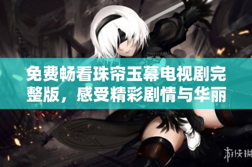 免费畅看珠帘玉幕电视剧完整版，感受精彩剧情与华丽场景！