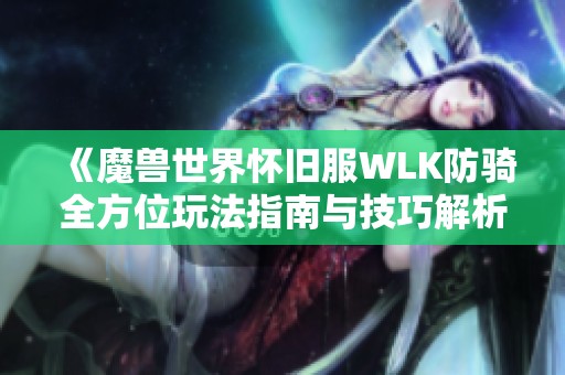 《魔兽世界怀旧服WLK防骑全方位玩法指南与技巧解析》