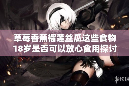 草莓香蕉榴莲丝瓜这些食物18岁是否可以放心食用探讨