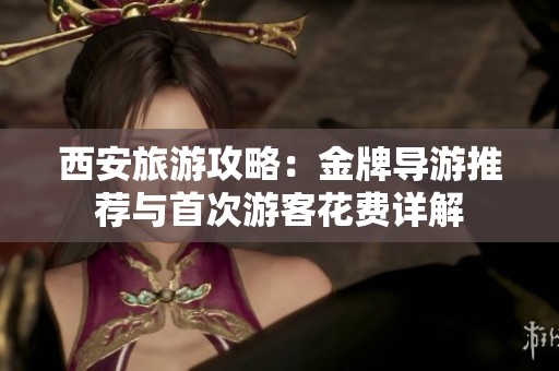 西安旅游攻略：金牌导游推荐与首次游客花费详解