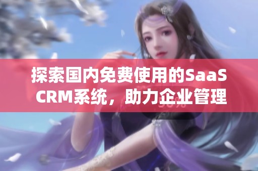 探索国内免费使用的SaaS CRM系统，助力企业管理与效率提升
