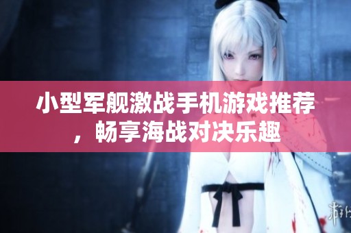 小型军舰激战手机游戏推荐，畅享海战对决乐趣