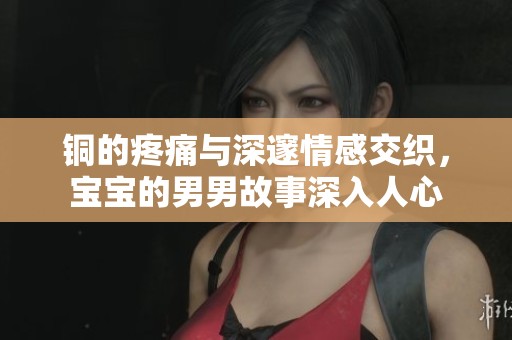 铜的疼痛与深邃情感交织，宝宝的男男故事深入人心