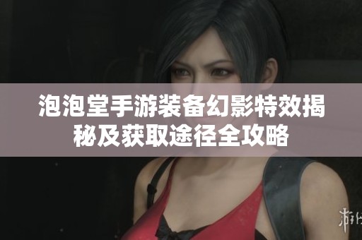 泡泡堂手游装备幻影特效揭秘及获取途径全攻略