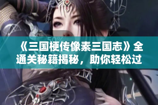 《三国梗传像素三国志》全通关秘籍揭秘，助你轻松过关！