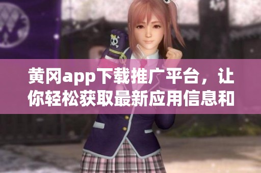 黄冈app下载推广平台，让你轻松获取最新应用信息和资源