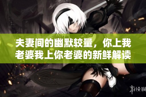 夫妻间的幽默较量，你上我老婆我上你老婆的新鲜解读