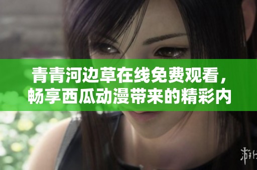 青青河边草在线免费观看，畅享西瓜动漫带来的精彩内容