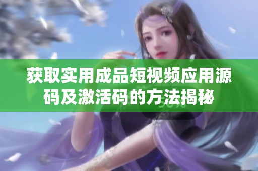 获取实用成品短视频应用源码及激活码的方法揭秘