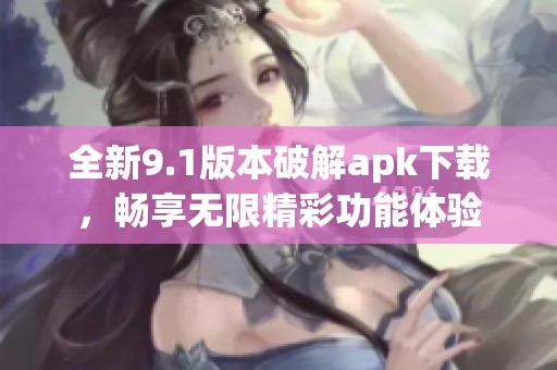 全新9.1版本破解apk下载，畅享无限精彩功能体验