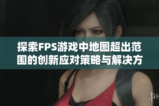 探索FPS游戏中地图超出范围的创新应对策略与解决方案