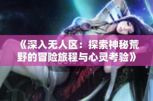 《深入无人区：探索神秘荒野的冒险旅程与心灵考验》