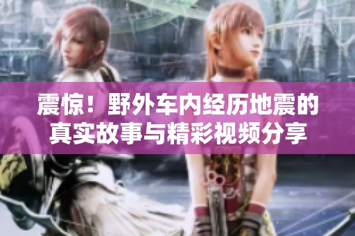 震惊！野外车内经历地震的真实故事与精彩视频分享