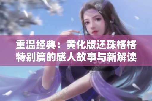 重温经典：黄化版还珠格格特别篇的感人故事与新解读