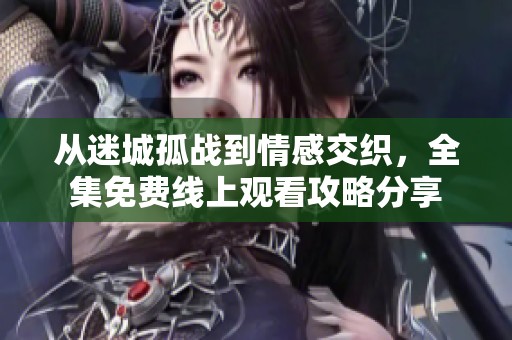 从迷城孤战到情感交织，全集免费线上观看攻略分享