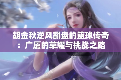 胡金秋逆风翻盘的篮球传奇：广厦的荣耀与挑战之路