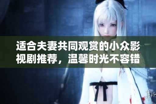 适合夫妻共同观赏的小众影视剧推荐，温馨时光不容错过