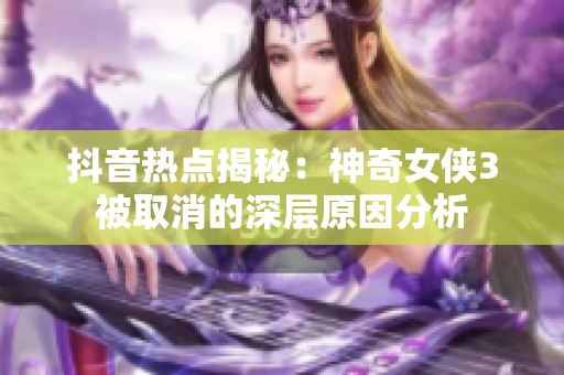 抖音热点揭秘：神奇女侠3被取消的深层原因分析