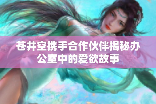 苍井空携手合作伙伴揭秘办公室中的爱欲故事