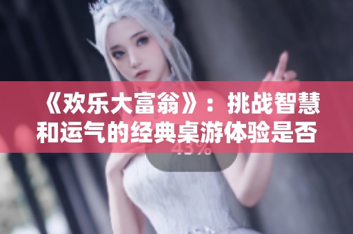 《欢乐大富翁》：挑战智慧和运气的经典桌游体验是否值得一试