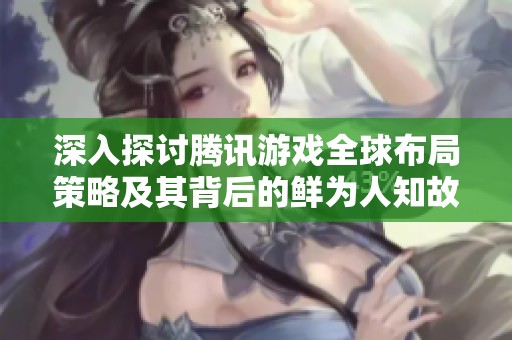 深入探讨腾讯游戏全球布局策略及其背后的鲜为人知故事