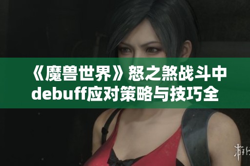 《魔兽世界》怒之煞战斗中debuff应对策略与技巧全面解析
