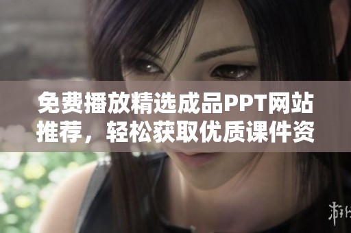 免费播放精选成品PPT网站推荐，轻松获取优质课件资源