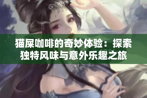 猫屎咖啡的奇妙体验：探索独特风味与意外乐趣之旅