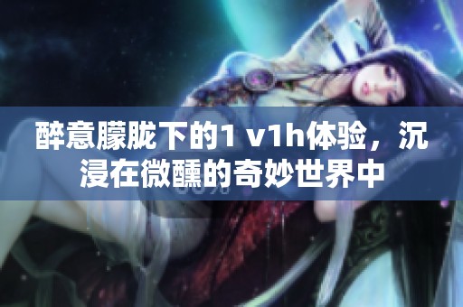 醉意朦胧下的1 v1h体验，沉浸在微醺的奇妙世界中