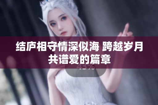 结庐相守情深似海 跨越岁月共谱爱的篇章