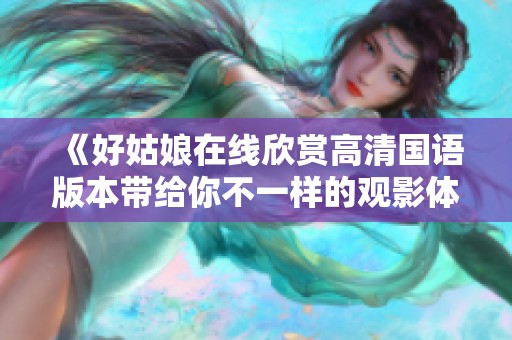 《好姑娘在线欣赏高清国语版本带给你不一样的观影体验》