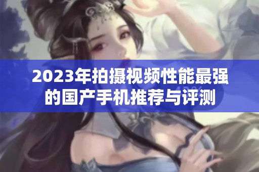 2023年拍摄视频性能最强的国产手机推荐与评测