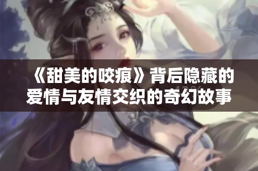 《甜美的咬痕》背后隐藏的爱情与友情交织的奇幻故事