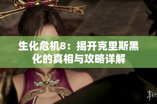 生化危机8：揭开克里斯黑化的真相与攻略详解