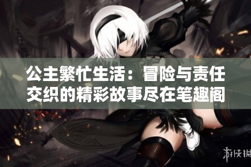 公主繁忙生活：冒险与责任交织的精彩故事尽在笔趣阁免费阅读