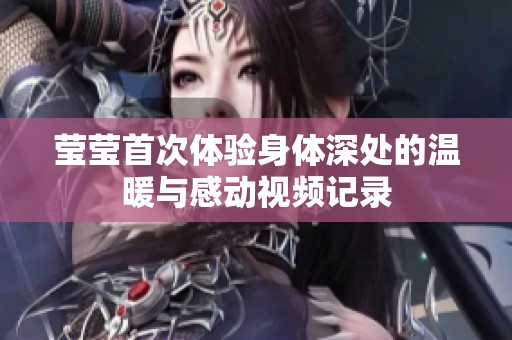 莹莹首次体验身体深处的温暖与感动视频记录