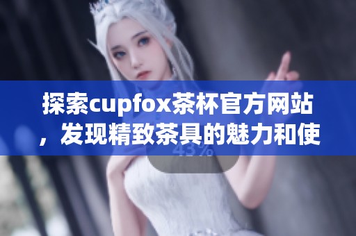 探索cupfox茶杯官方网站，发现精致茶具的魅力和使用心得