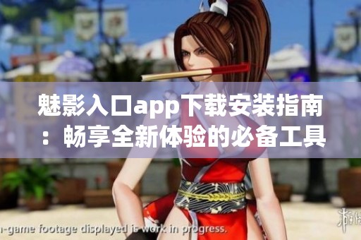 魅影入口app下载安装指南：畅享全新体验的必备工具
