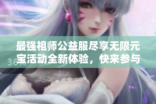 最强祖师公益服尽享无限元宝活动全新体验，快来参与吧！