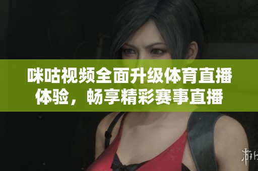咪咕视频全面升级体育直播体验，畅享精彩赛事直播