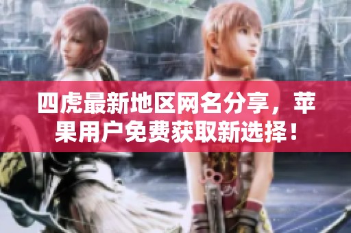 四虎最新地区网名分享，苹果用户免费获取新选择！