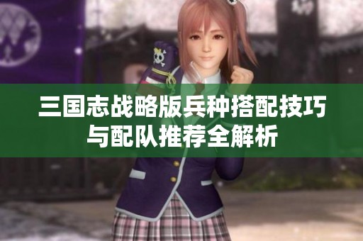三国志战略版兵种搭配技巧与配队推荐全解析